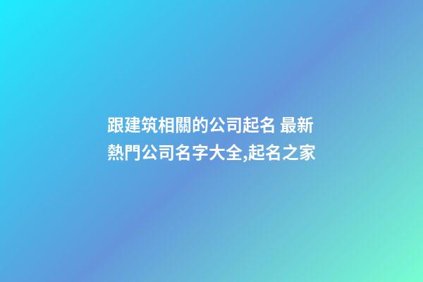 跟建筑相關的公司起名 最新熱門公司名字大全,起名之家